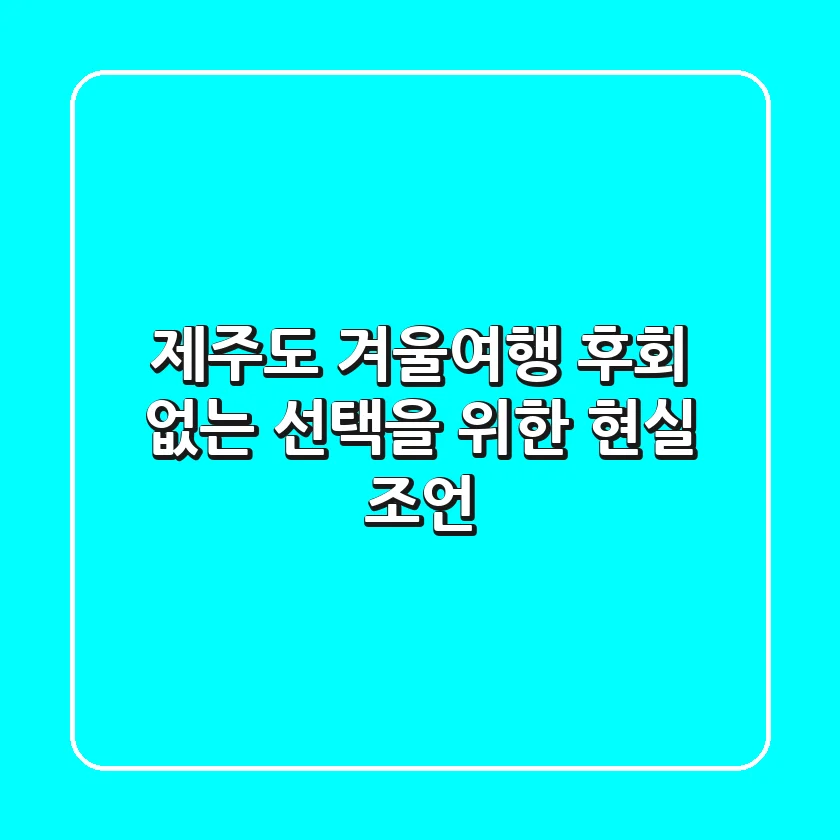 제주도 겨울여행: 후회 없는 선택을 위한 현실 조언