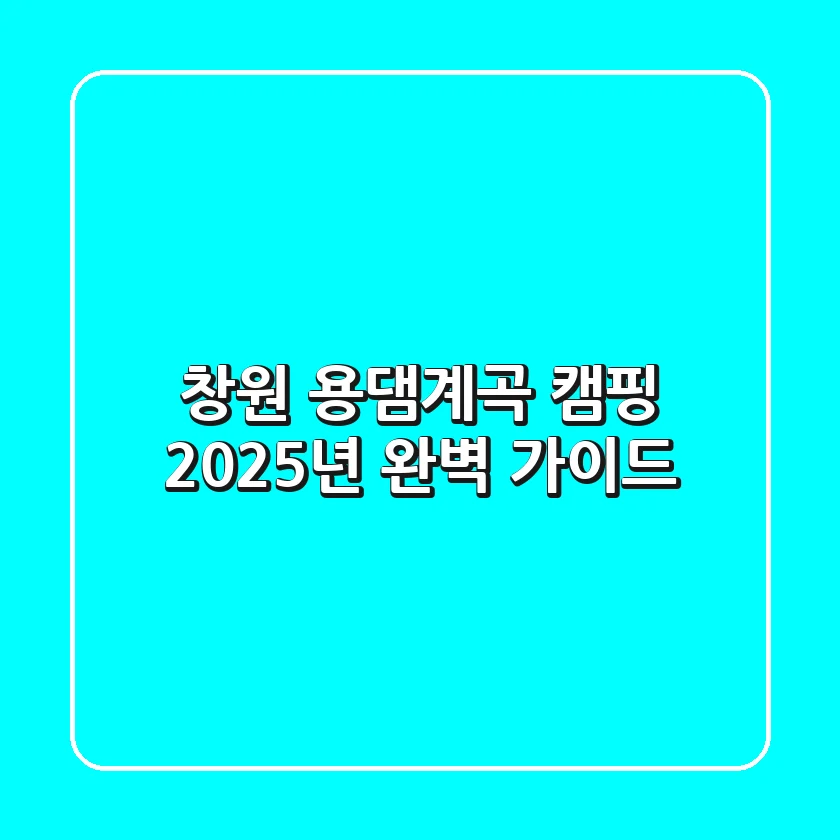 창원 용댐계곡 캠핑, 2025년 완벽 가이드
