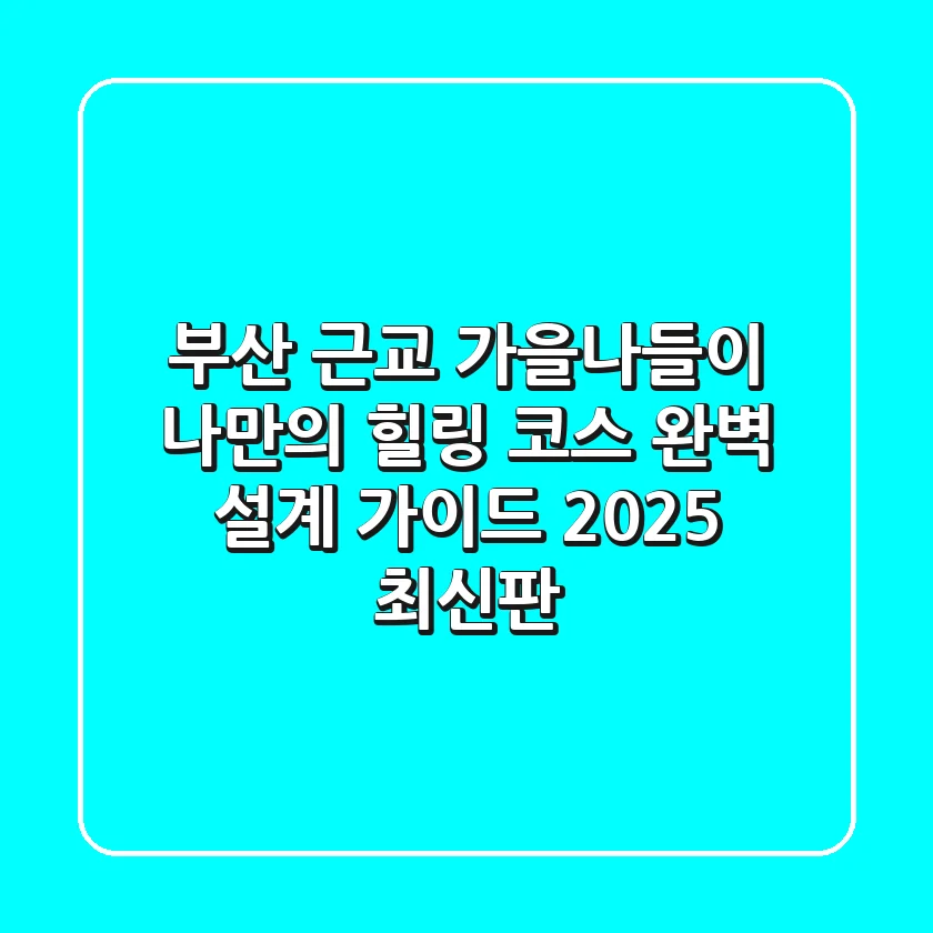 부산 근교 가을나들이, 나만의 힐링 코스 완벽 설계 가이드 (2025 최신판)
