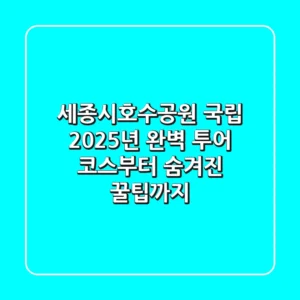 세종시호수공원 국립: 2025년 완벽 투어 코스부터 숨겨진 꿀팁까지!