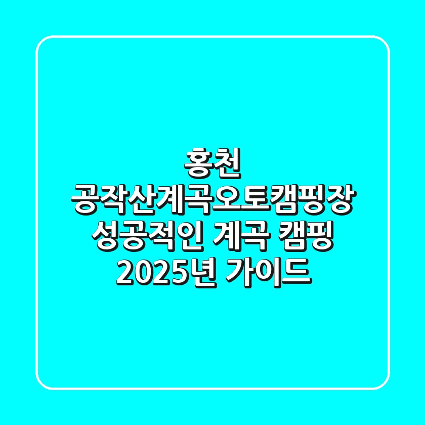 홍천 공작산계곡오토캠핑장, 성공적인 계곡 캠핑 2025년 가이드