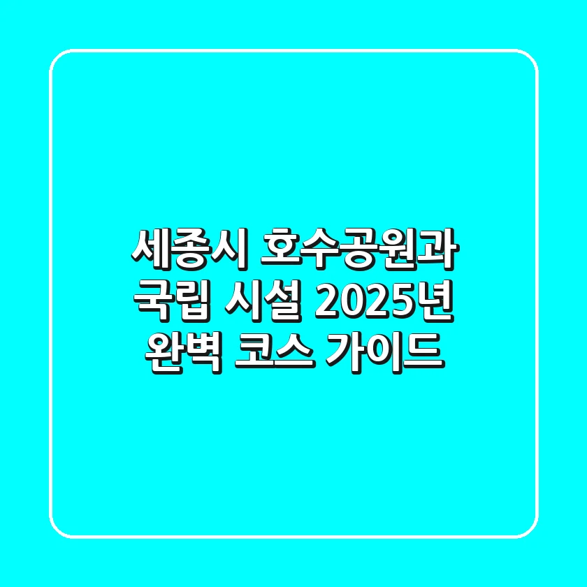 세종시 호수공원과 국립 시설, 2025년 완벽 코스 가이드!