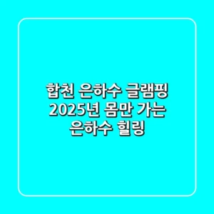 합천 은하수 글램핑: 2025년 몸만 가는 은하수 힐링!