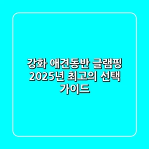 강화 애견동반 글램핑, 2025년 최고의 선택 가이드