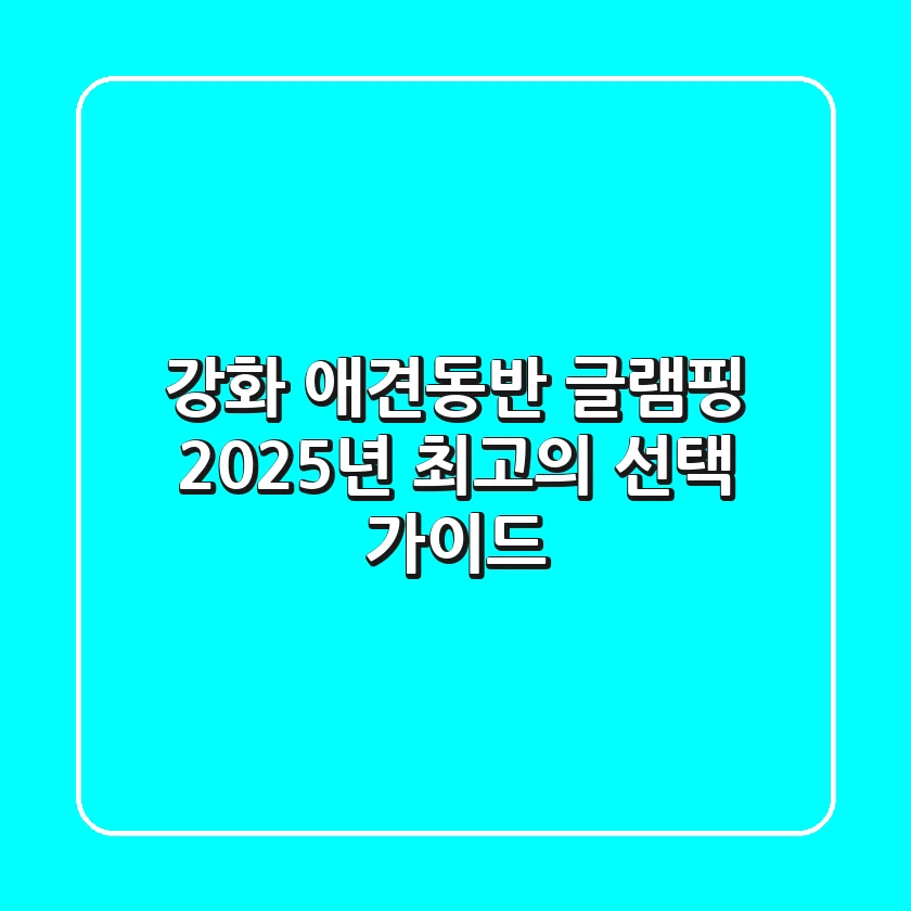 강화 애견동반 글램핑, 2025년 최고의 선택 가이드