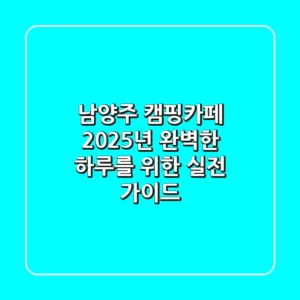남양주 캠핑카페, 2025년 완벽한 하루를 위한 실전 가이드