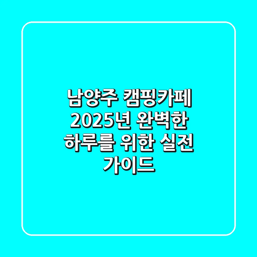 남양주 캠핑카페, 2025년 완벽한 하루를 위한 실전 가이드