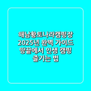 해남황토나라캠핑장 2025년 완벽 가이드: 땅끝에서 인생 캠핑 즐기는 법