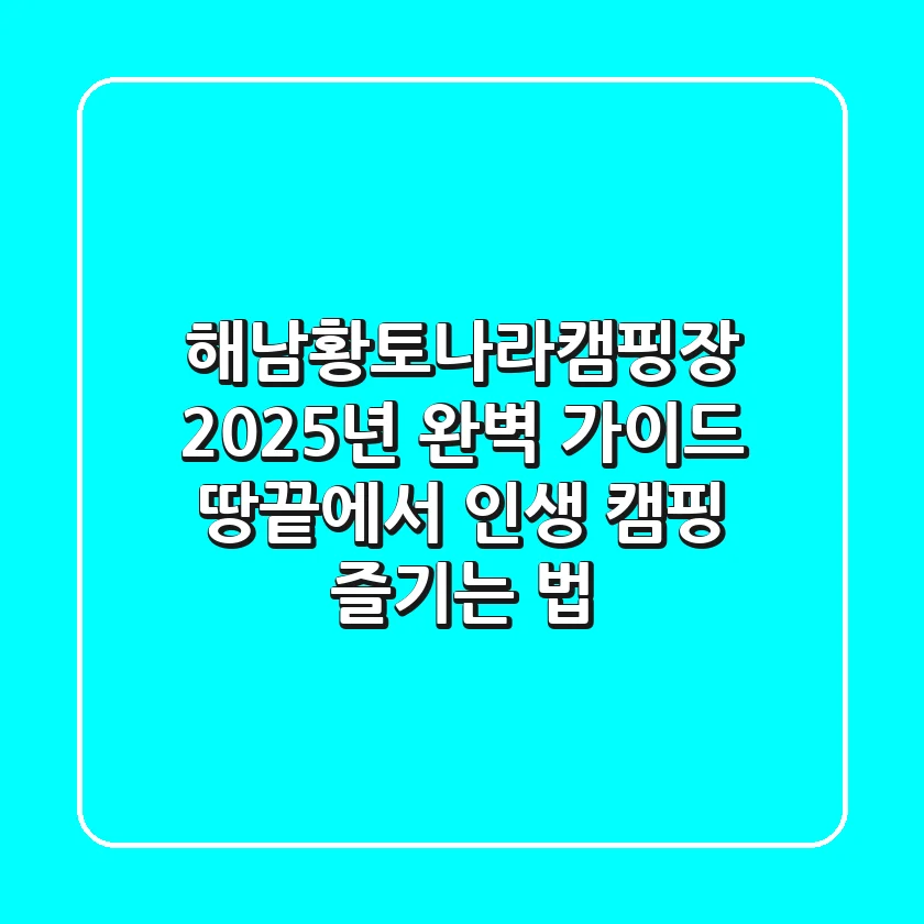 해남황토나라캠핑장 2025년 완벽 가이드: 땅끝에서 인생 캠핑 즐기는 법