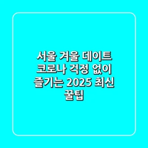 서울 겨울 데이트, 코로나 걱정 없이 즐기는 2025 최신 꿀팁