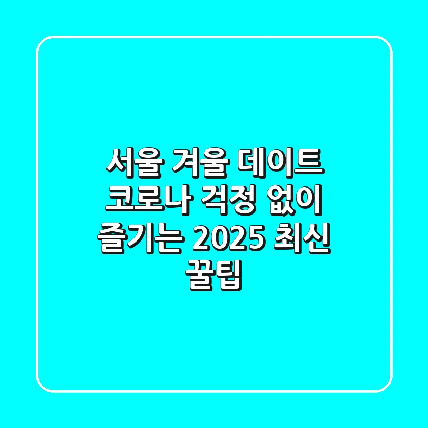 서울 겨울 데이트, 코로나 걱정 없이 즐기는 2025 최신 꿀팁