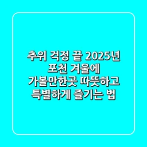 추위 걱정 끝! 2025년 포천 겨울에 가볼만한곳, 따뜻하고 특별하게 즐기는 법