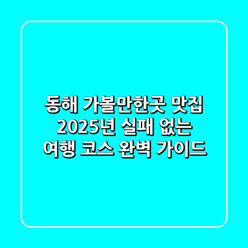 동해 가볼만한곳 맛집, 2025년 실패 없는 여행 코스 완벽 가이드