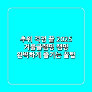 추위 걱정 끝! 2025 겨울글램핑 캠핑, 완벽하게 즐기는 꿀팁