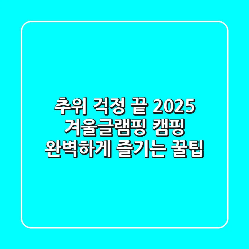추위 걱정 끝! 2025 겨울글램핑 캠핑, 완벽하게 즐기는 꿀팁