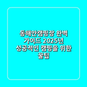 동해안캠핑장 완벽 가이드: 2025년 성공적인 캠핑을 위한 꿀팁
