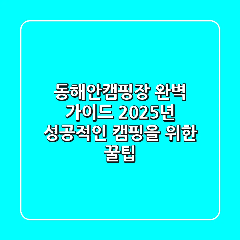 동해안캠핑장 완벽 가이드: 2025년 성공적인 캠핑을 위한 꿀팁
