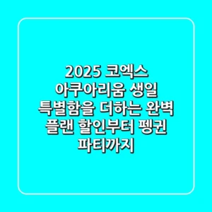 2025 코엑스 아쿠아리움 생일, 특별함을 더하는 완벽 플랜! (할인부터 펭귄 파티까지)