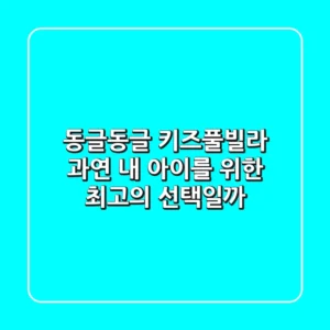 동글동글 키즈풀빌라, 과연 내 아이를 위한 최고의 선택일까?