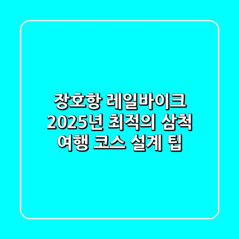 장호항 레일바이크, 2025년 최적의 삼척 여행 코스 설계 팁