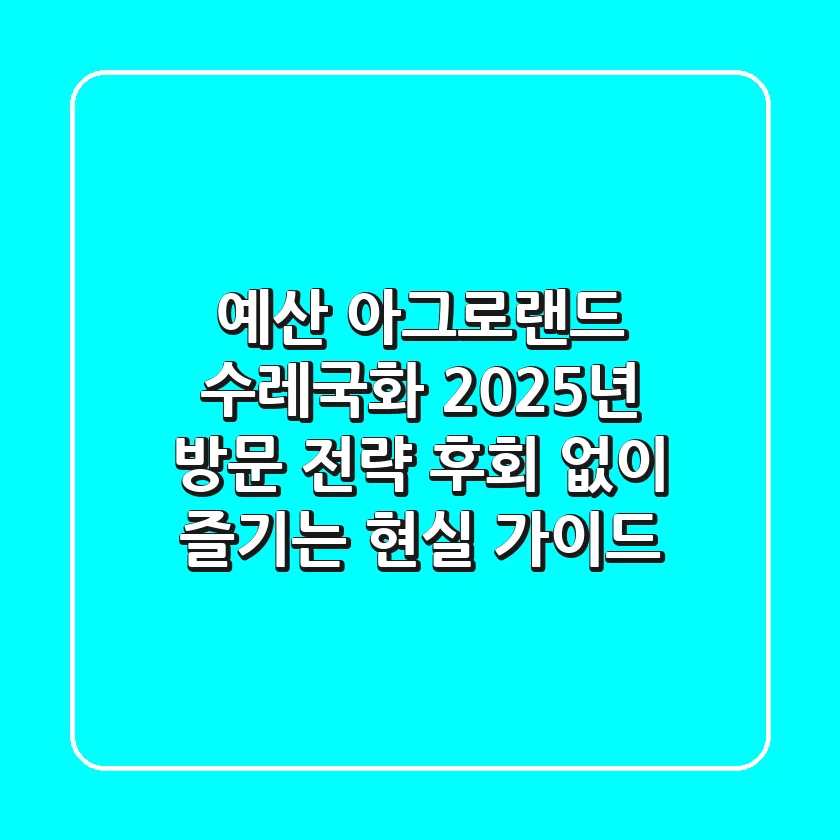예산 아그로랜드 수레국화, 2025년 방문 전략: 후회 없이 즐기는 현실 가이드