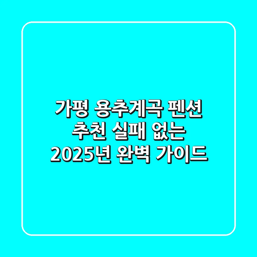 가평 용추계곡 펜션 추천: 실패 없는 2025년 완벽 가이드