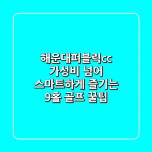 해운대퍼블릭cc, 가성비 넘어 스마트하게 즐기는 9홀 골프 꿀팁