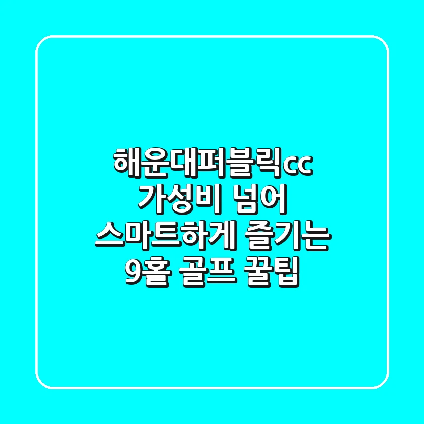 해운대퍼블릭cc, 가성비 넘어 스마트하게 즐기는 9홀 골프 꿀팁