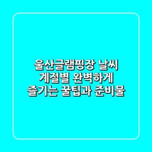 울산글램핑장 날씨? 계절별 완벽하게 즐기는 꿀팁과 준비물