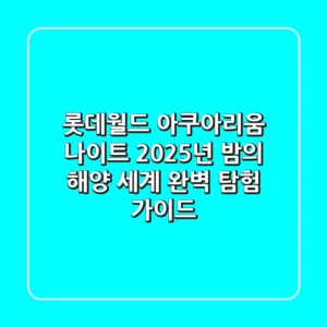 롯데월드 아쿠아리움 나이트: 2025년 밤의 해양 세계 완벽 탐험 가이드