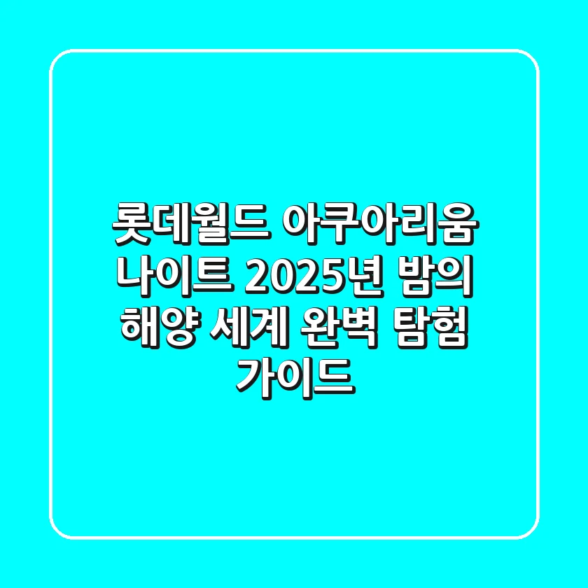 롯데월드 아쿠아리움 나이트: 2025년 밤의 해양 세계 완벽 탐험 가이드