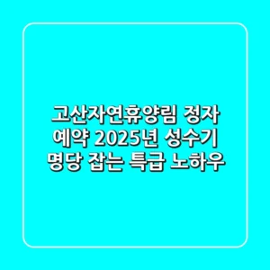 고산자연휴양림 정자 예약, 2025년 성수기 명당 잡는 특급 노하우