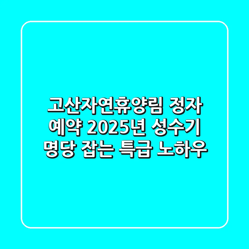 고산자연휴양림 정자 예약, 2025년 성수기 명당 잡는 특급 노하우