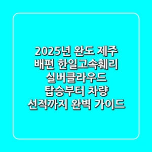 2025년 완도 제주 배편, 한일고속훼리 실버클라우드 탑승부터 차량 선적까지 완벽 가이드