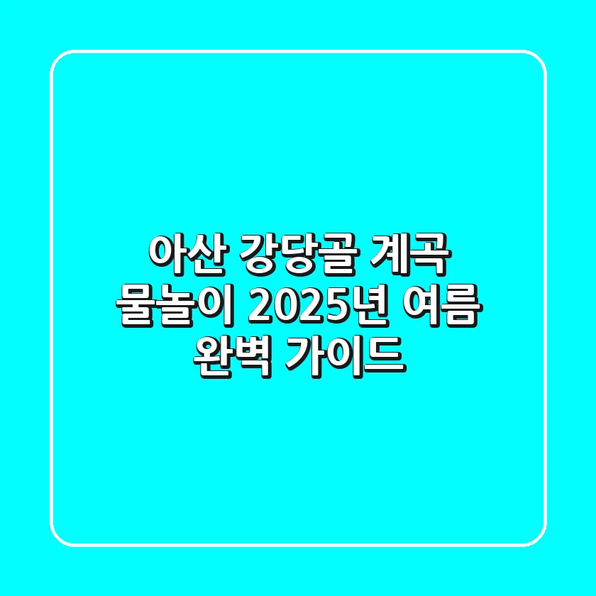 아산 강당골 계곡 물놀이: 2025년 여름 완벽 가이드