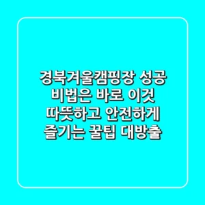 경북겨울캠핑장, 성공 비법은 바로 이것! 따뜻하고 안전하게 즐기는 꿀팁 대방출