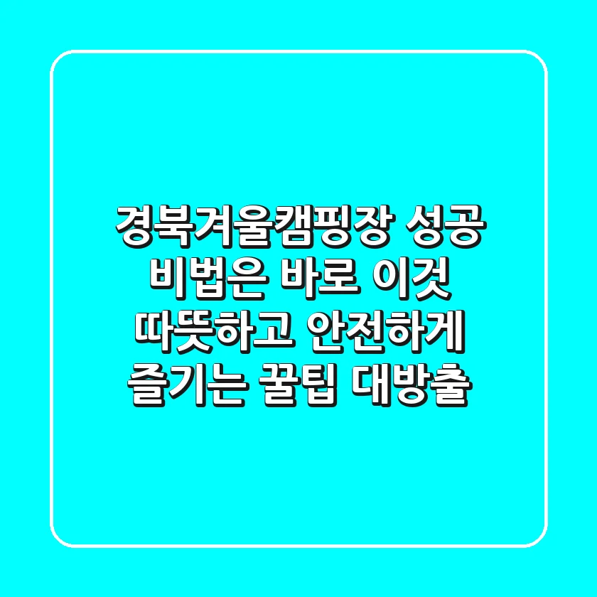 경북겨울캠핑장, 성공 비법은 바로 이것! 따뜻하고 안전하게 즐기는 꿀팁 대방출