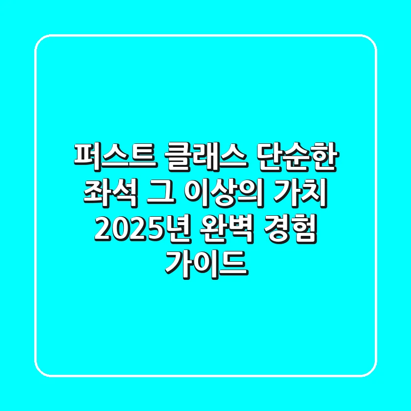 퍼스트 클래스: 단순한 좌석 그 이상의 가치, 2025년 완벽 경험 가이드