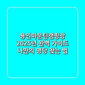 용인마운틴캠핑장, 2025년 완벽 가이드: 나만의 명당 찾는 법