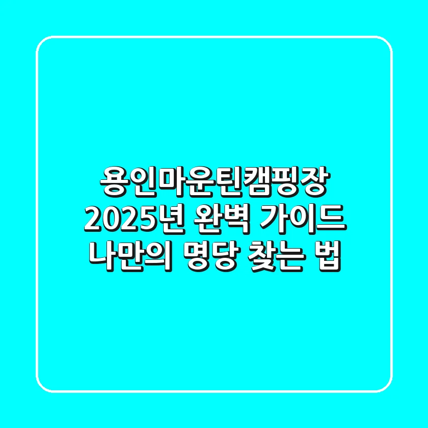 용인마운틴캠핑장, 2025년 완벽 가이드: 나만의 명당 찾는 법