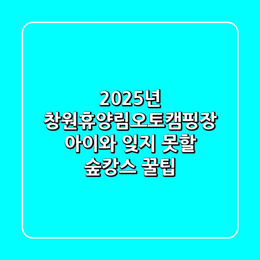 2025년 창원휴양림오토캠핑장, 아이와 잊지 못할 숲캉스 꿀팁