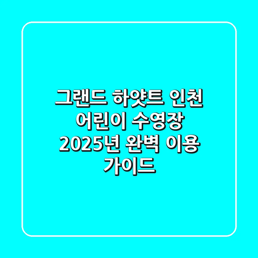 그랜드 하얏트 인천 어린이 수영장, 2025년 완벽 이용 가이드