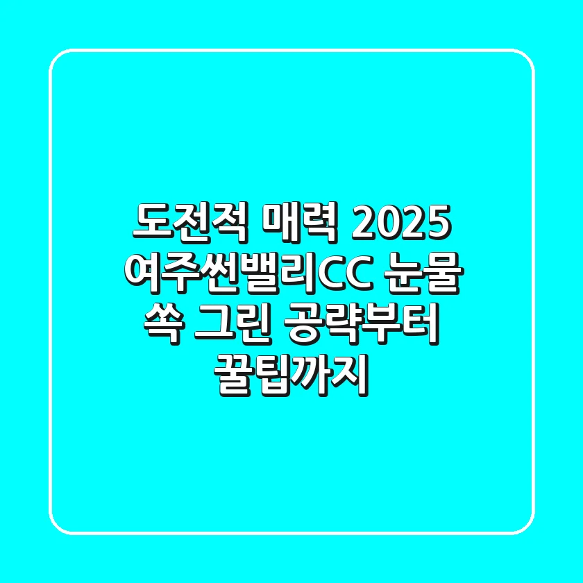 도전적 매력! 2025 여주썬밸리CC, '눈물 쏙' 그린 공략부터 꿀팁까지