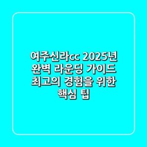 여주신라cc 2025년 완벽 라운딩 가이드: 최고의 경험을 위한 핵심 팁