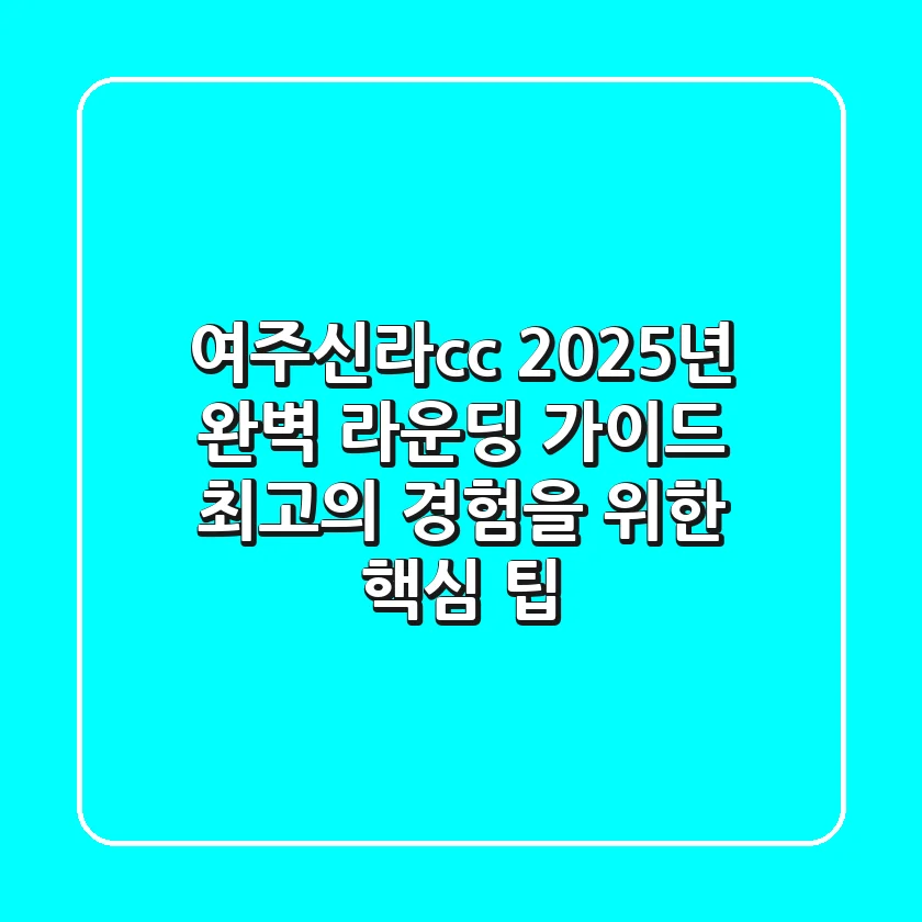 여주신라cc 2025년 완벽 라운딩 가이드: 최고의 경험을 위한 핵심 팁