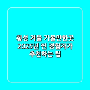 횡성 겨울 가볼만한곳, 2025년 찐 경험자가 추천하는 팁