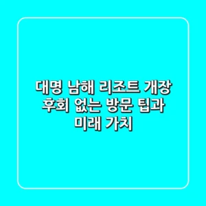 대명 남해 리조트, 개장 후회 없는 방문 팁과 미래 가치