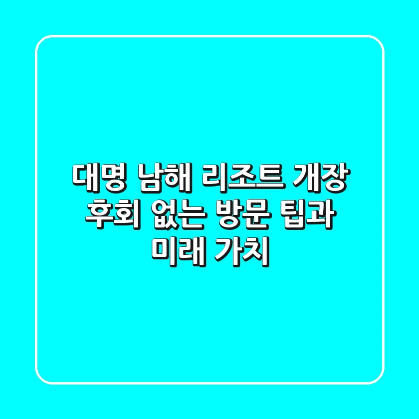 대명 남해 리조트, 개장 후회 없는 방문 팁과 미래 가치