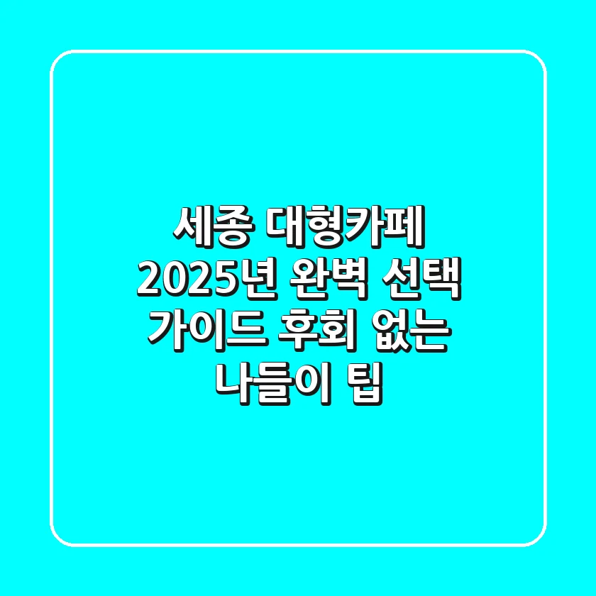 세종 대형카페, 2025년 완벽 선택 가이드: 후회 없는 나들이 팁