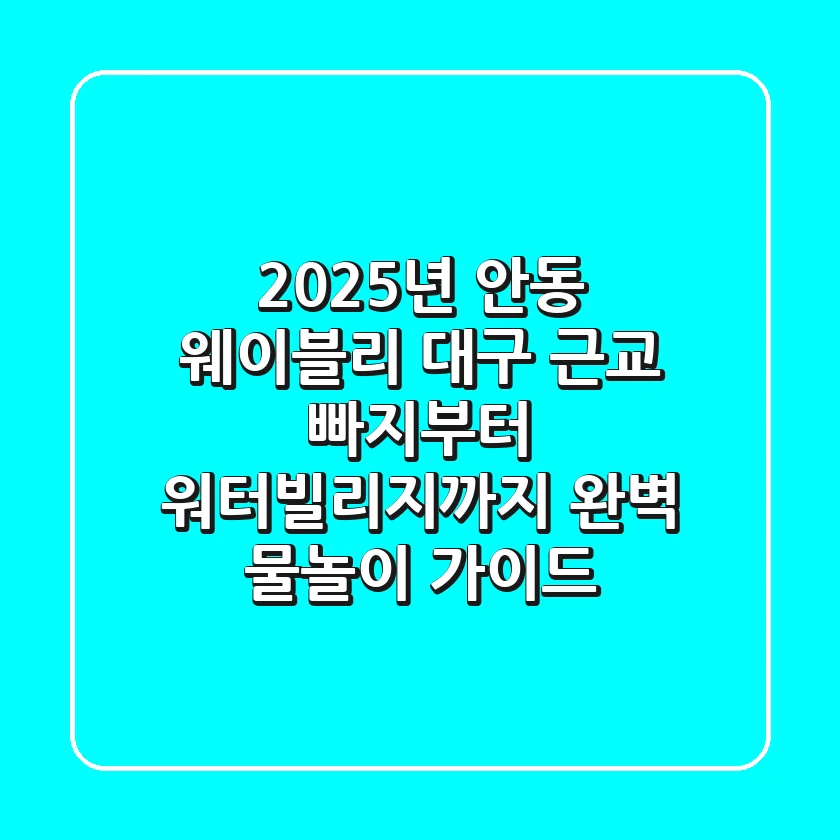 2025년 안동 웨이블리: 대구 근교 빠지부터 워터빌리지까지, 완벽 물놀이 가이드